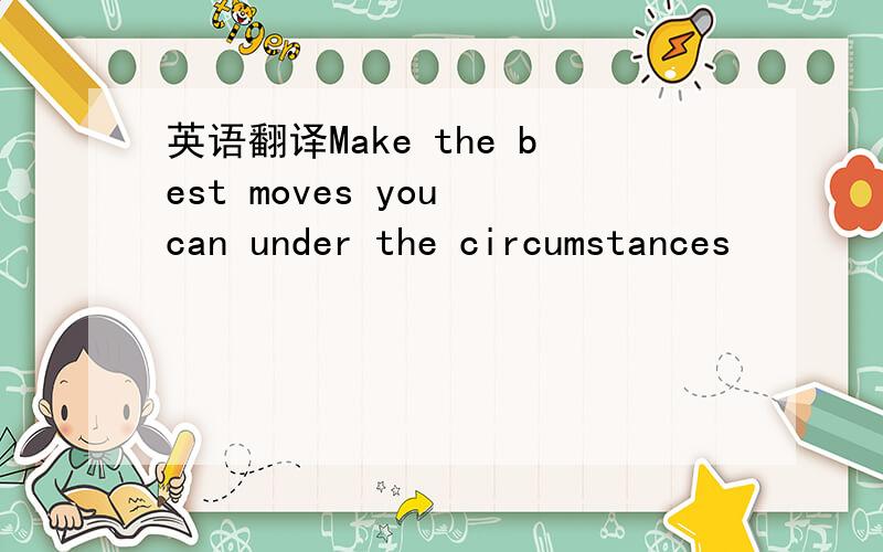 英语翻译Make the best moves you can under the circumstances