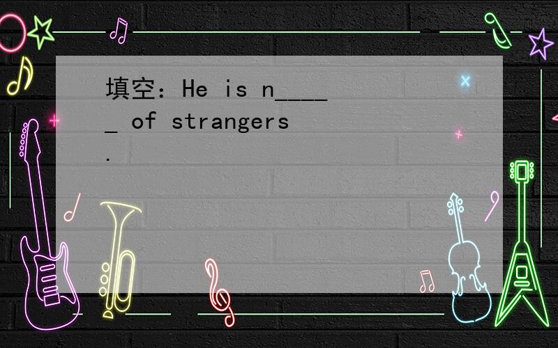 填空：He is n_____ of strangers.