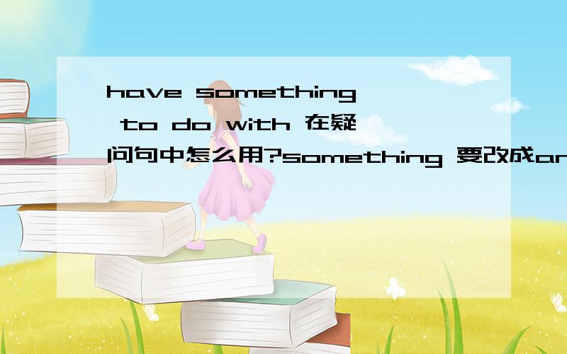 have something to do with 在疑问句中怎么用?something 要改成anything吗?