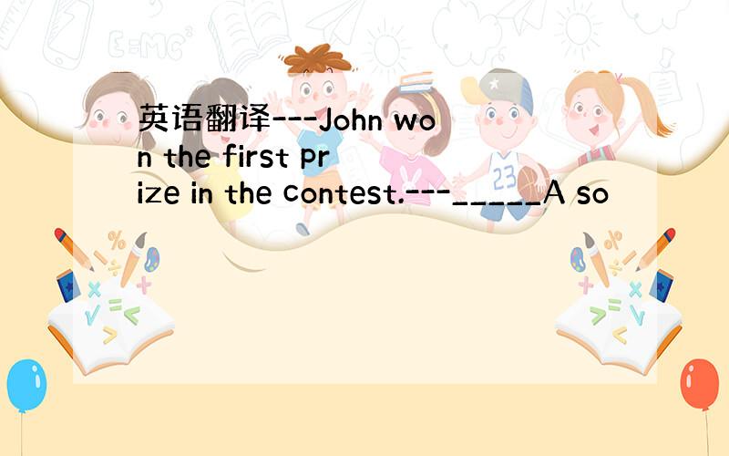 英语翻译---John won the first prize in the contest.---_____A so