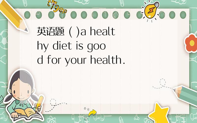 英语题 ( )a healthy diet is good for your health.