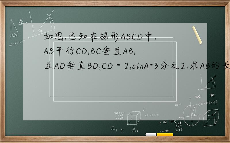 如图,已知在梯形ABCD中,AB平行CD,BC垂直AB,且AD垂直BD,CD＝2,sinA=3分之2.求AB的长