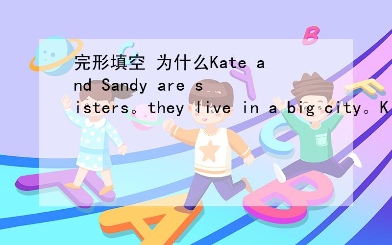 完形填空 为什么Kate and Sandy are sisters。they live in a big city。K