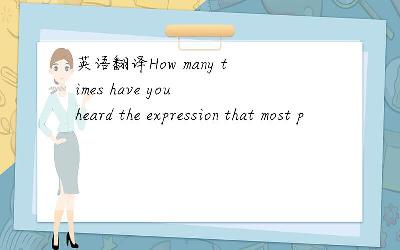 英语翻译How many times have you heard the expression that most p