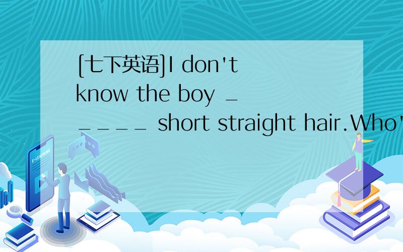 [七下英语]I don't know the boy _____ short straight hair.Who's h