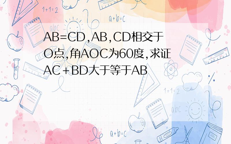 AB=CD,AB,CD相交于O点,角AOC为60度,求证AC＋BD大于等于AB