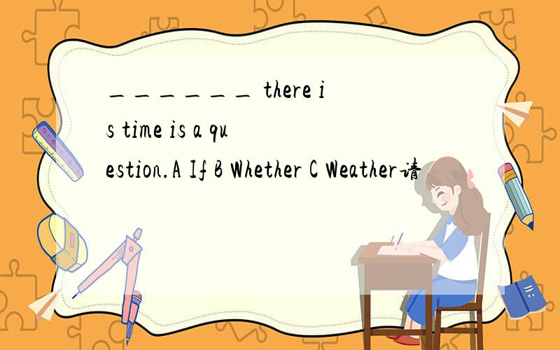 ______ there is time is a question.A If B Whether C Weather请