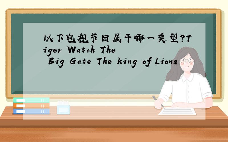 以下电视节目属于哪一类型?Tiger Watch The Big Gate The king of Lions