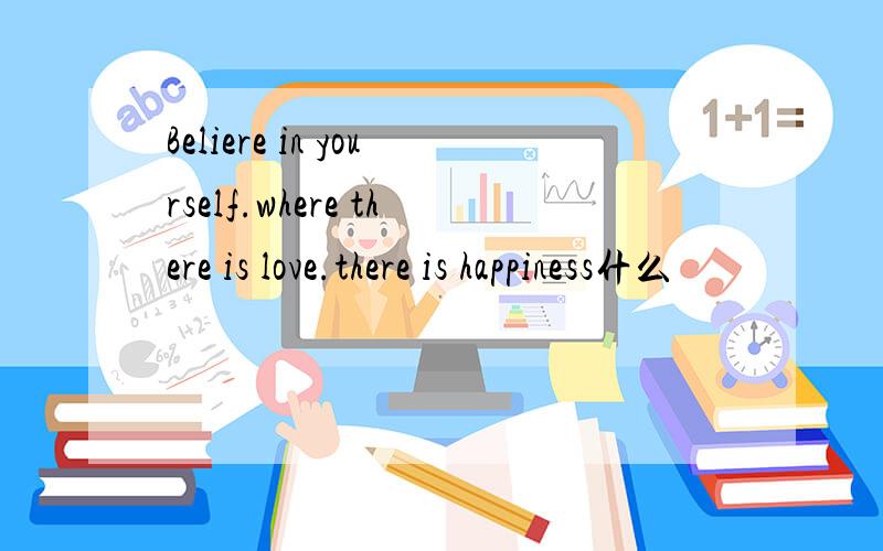 Beliere in yourself.where there is love.there is happiness什么