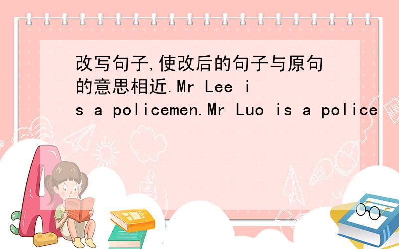 改写句子,使改后的句子与原句的意思相近.Mr Lee is a policemen.Mr Luo is a police