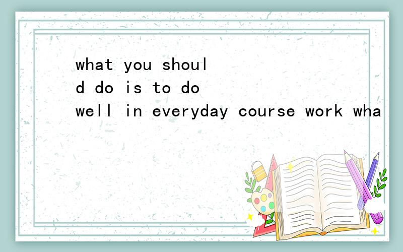 what you should do is to do well in everyday course work wha