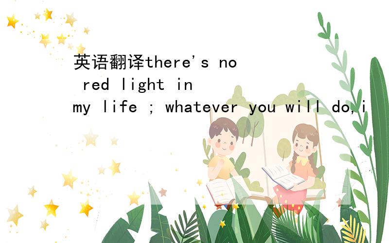 英语翻译there's no red light in my life ; whatever you will do,i