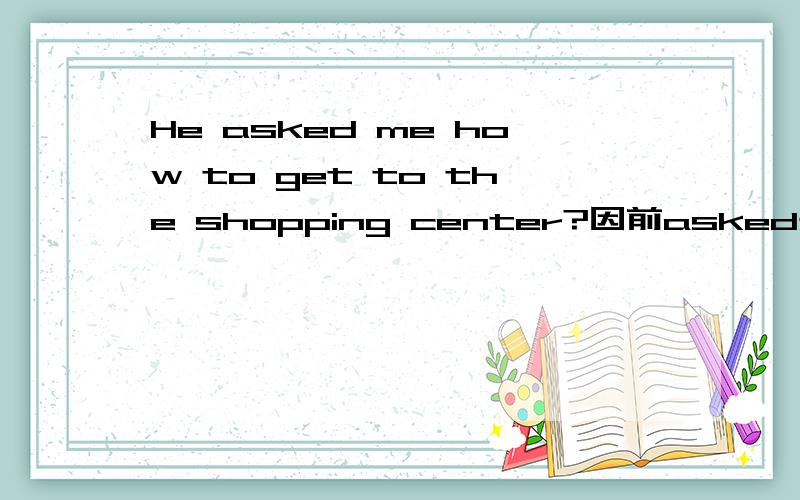 He asked me how to get to the shopping center?因前asked是ask的过去