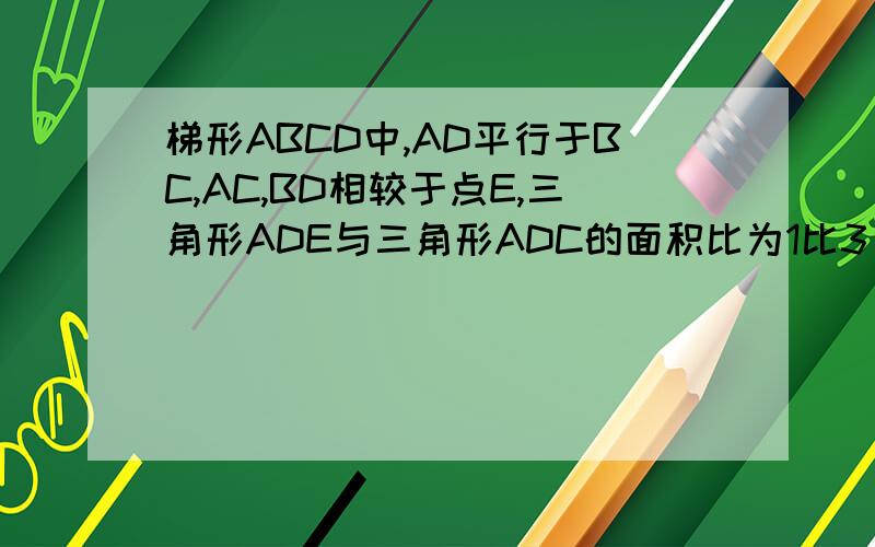 梯形ABCD中,AD平行于BC,AC,BD相较于点E,三角形ADE与三角形ADC的面积比为1比3