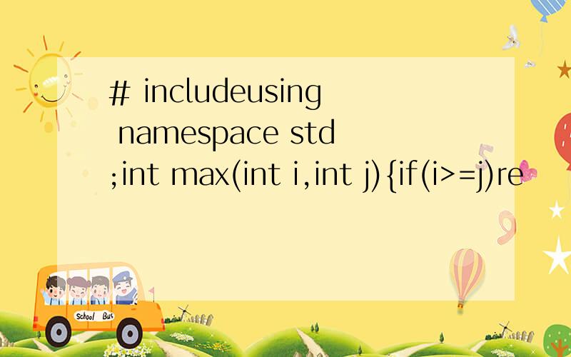 # includeusing namespace std;int max(int i,int j){if(i>=j)re