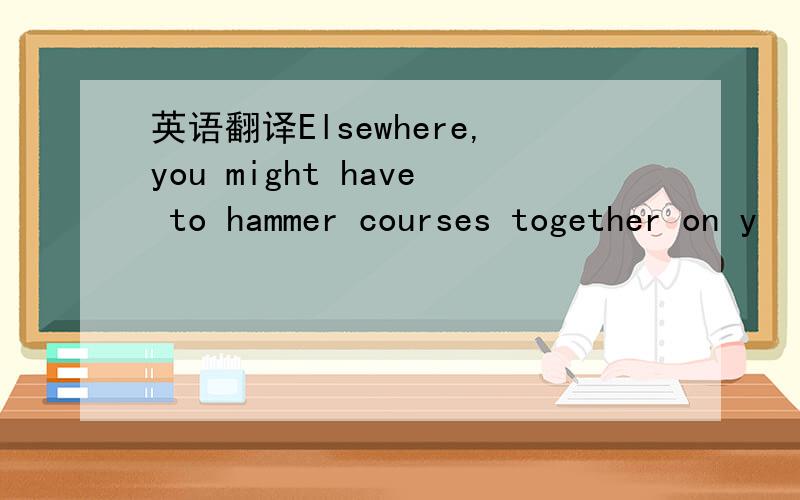 英语翻译Elsewhere,you might have to hammer courses together on y