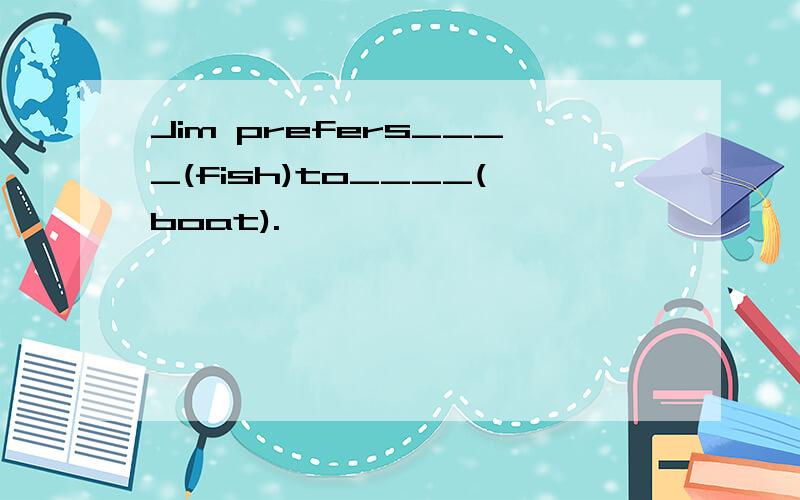 Jim prefers____(fish)to____(boat).