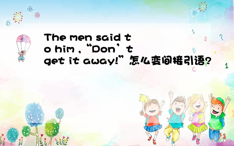 The men said to him ,“Don’t get it away!”怎么变间接引语?