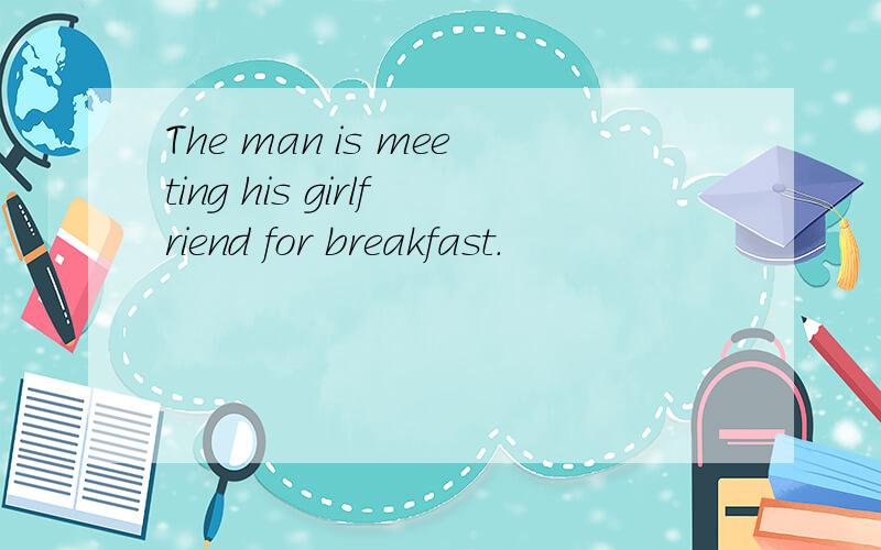 The man is meeting his girlfriend for breakfast.