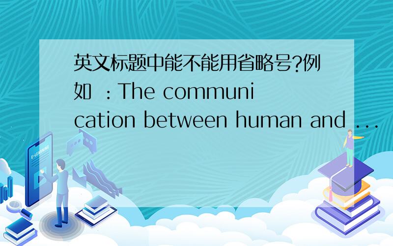 英文标题中能不能用省略号?例如 ：The communication between human and ...