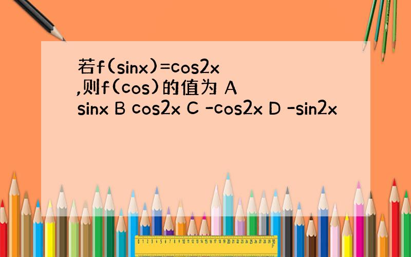 若f(sinx)=cos2x,则f(cos)的值为 A sinx B cos2x C -cos2x D -sin2x