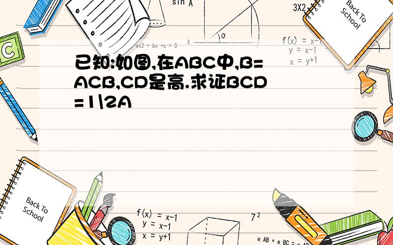 已知:如图,在ABC中,B=ACB,CD是高.求证BCD=1\2A