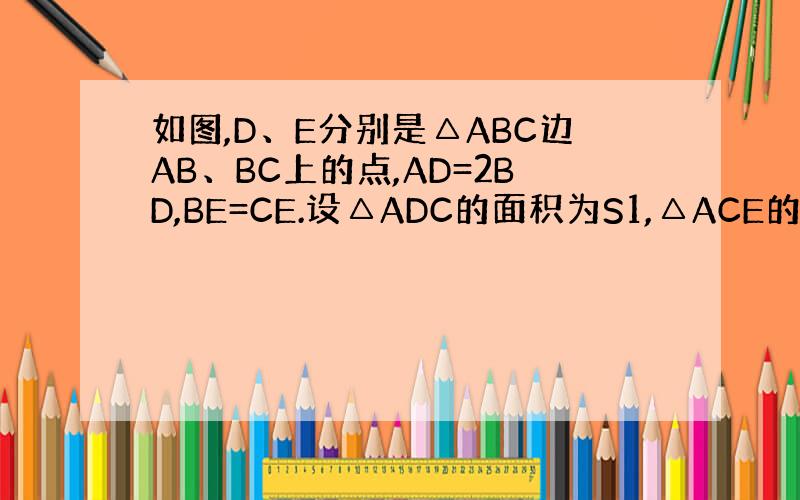 如图,D、E分别是△ABC边AB、BC上的点,AD=2BD,BE=CE.设△ADC的面积为S1,△ACE的面积为S2.