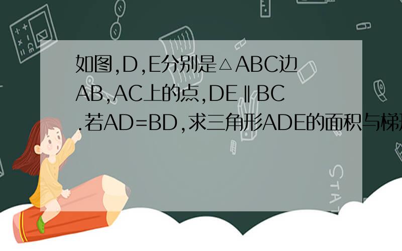 如图,D,E分别是△ABC边AB,AC上的点,DE‖BC.若AD=BD,求三角形ADE的面积与梯形BCED的面积的比