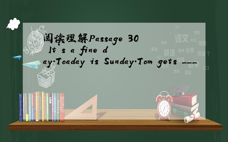 阅读理解Passage 30 It’s a fine day.Toaday is Sunday.Tom gets ___