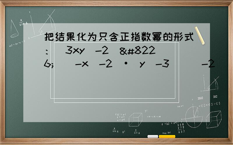 把结果化为只含正指数幂的形式：（3xy^-2）•[（-x^-2）•（y^-3）]^-2