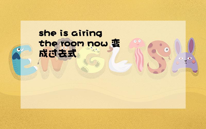 she is airing the room now 变成过去式