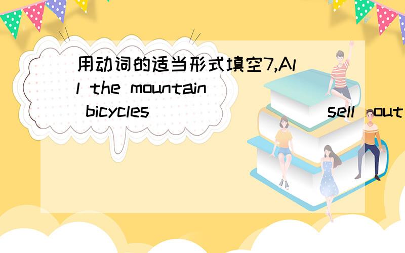 用动词的适当形式填空7,All the mountain bicycles ________(sell)out when