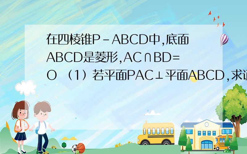 在四棱锥P-ABCD中,底面ABCD是菱形,AC∩BD=O （1）若平面PAC⊥平面ABCD,求证：PB=PD