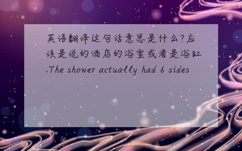 英语翻译这句话意思是什么?应该是说的酒店的浴室或者是浴缸.The shower actually had 6 sides