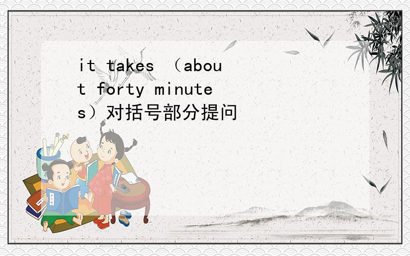 it takes （about forty minutes）对括号部分提问