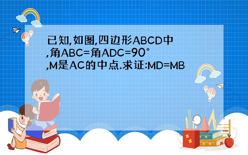 已知,如图,四边形ABCD中,角ABC=角ADC=90°,M是AC的中点.求证:MD=MB