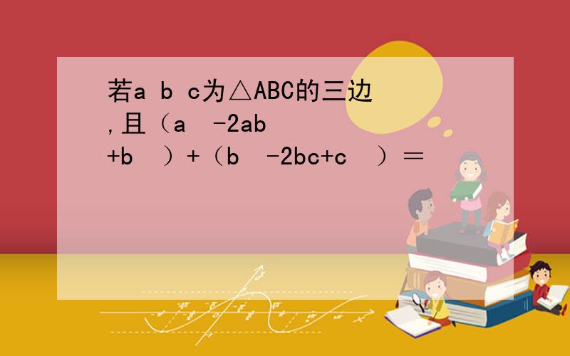 若a b c为△ABC的三边,且（a²-2ab+b²）+（b²-2bc+c²）＝