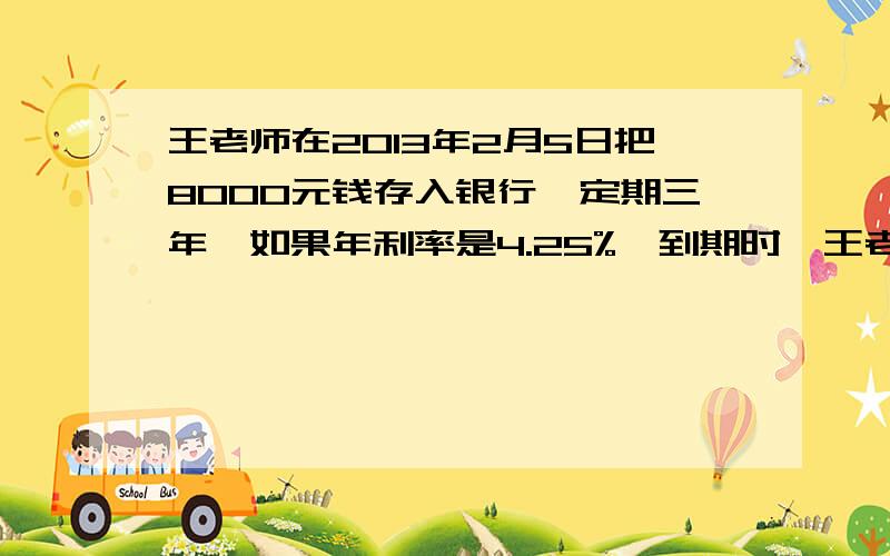 王老师在2013年2月5日把8000元钱存入银行,定期三年,如果年利率是4.25%,到期时,王老师可以取回多少元?