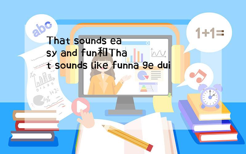 That sounds easy and fun和That sounds like funna ge dui