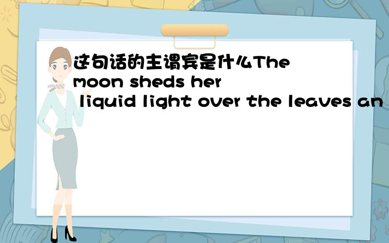 这句话的主谓宾是什么The moon sheds her liquid light over the leaves an