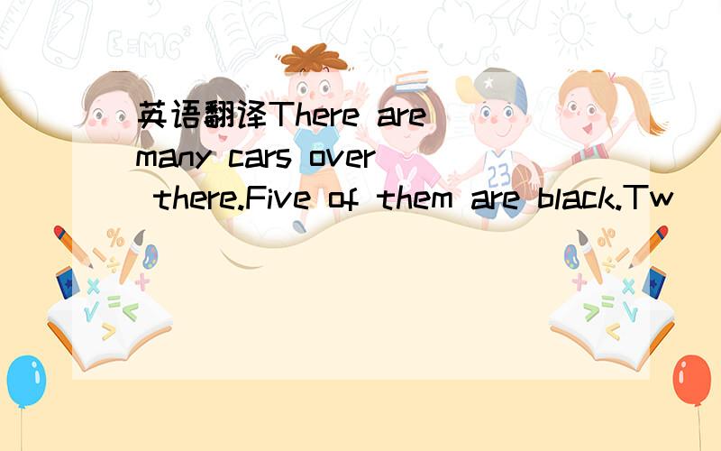 英语翻译There are many cars over there.Five of them are black.Tw