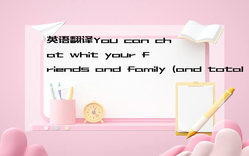 英语翻译You can chat whit your friends and family (and total str