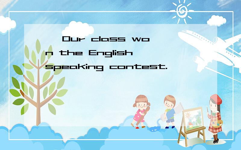 — Our class won the English speaking contest.