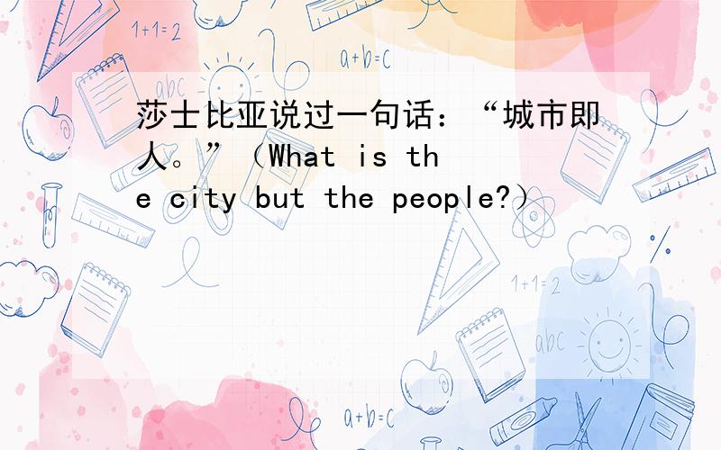 莎士比亚说过一句话：“城市即人。”（What is the city but the people?）
