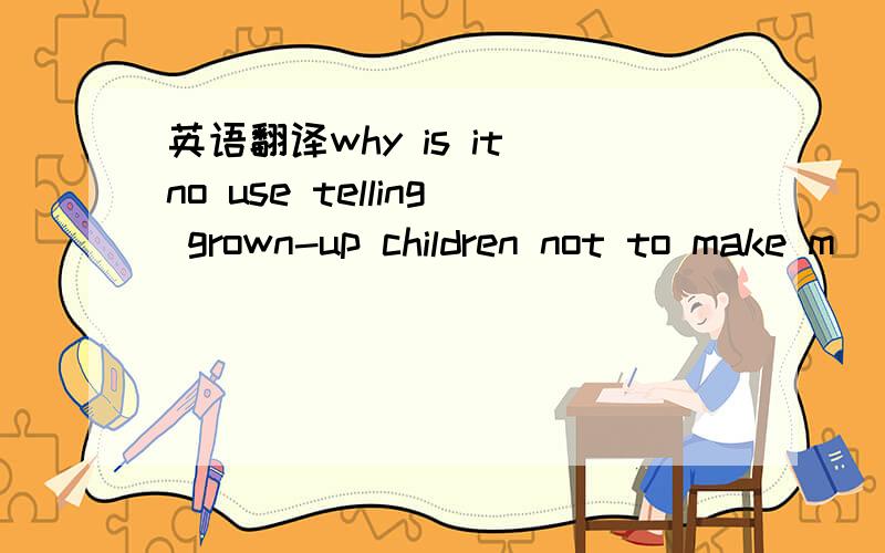 英语翻译why is it no use telling grown-up children not to make m