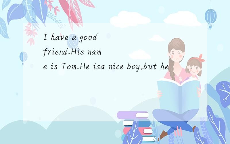 I have a good friend.His name is Tom.He isa nice boy,but he