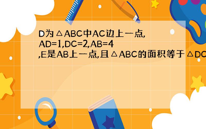 D为△ABC中AC边上一点,AD=1,DC=2,AB=4,E是AB上一点,且△ABC的面积等于△DCE面积的4倍,则BE
