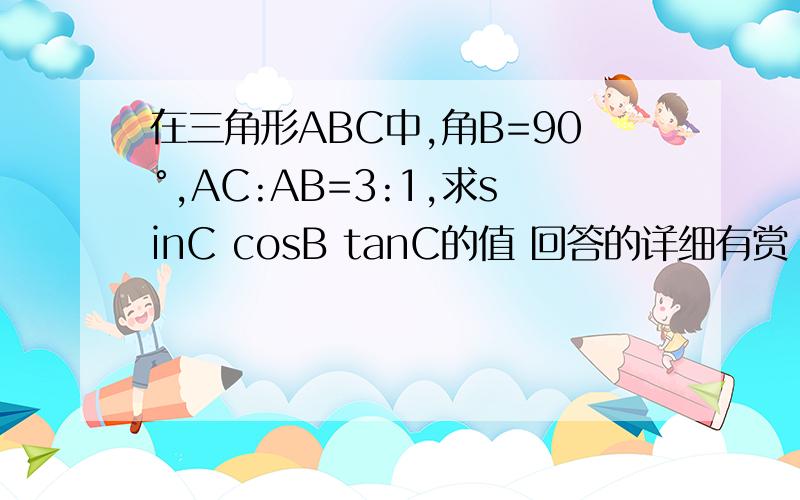 在三角形ABC中,角B=90°,AC:AB=3:1,求sinC cosB tanC的值 回答的详细有赏