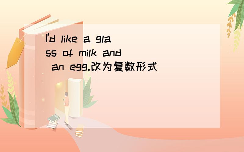 I'd like a glass of milk and an egg.改为复数形式