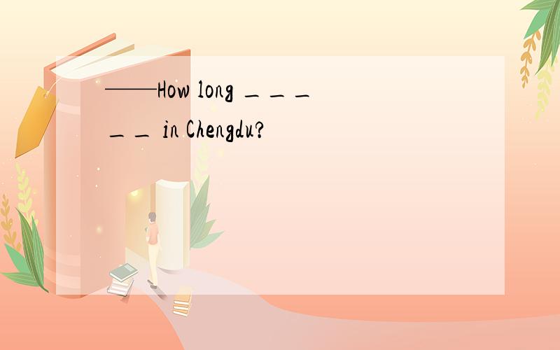 ——How long _____ in Chengdu?